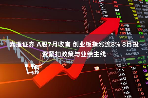 嘉理证券 A股7月收官 创业板指涨逾8% 8月投资紧扣政策与业绩主线