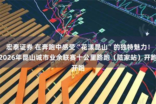 宏泰证券 在奔跑中感受“花漾昆山”的独特魅力！2026年昆山城市业余联赛十公里路跑（陆家站）开跑