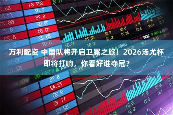 万利配资 中国队将开启卫冕之旅！2026汤尤杯即将打响，你看好谁夺冠？