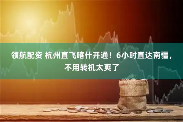 领航配资 杭州直飞喀什开通！6小时直达南疆，不用转机太爽了