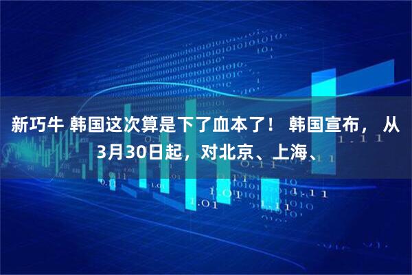 新巧牛 韩国这次算是下了血本了！ 韩国宣布， 从3月30日起，对北京、上海、