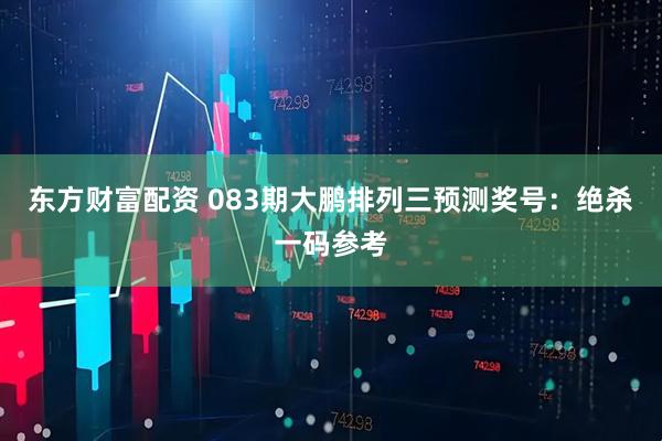 东方财富配资 083期大鹏排列三预测奖号：绝杀一码参考
