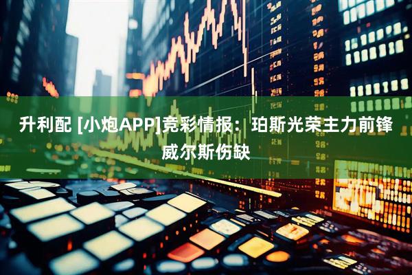 升利配 [小炮APP]竞彩情报：珀斯光荣主力前锋威尔斯伤缺