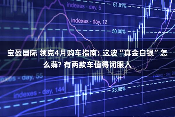 宝盈国际 领克4月购车指南: 这波“真金白银”怎么薅? 有两款车值得闭眼入