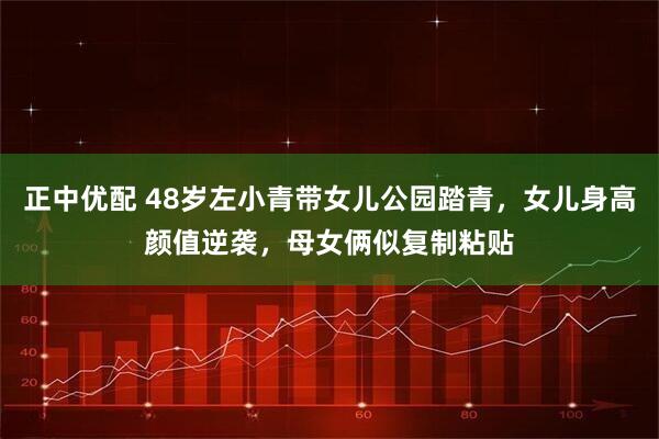 正中优配 48岁左小青带女儿公园踏青，女儿身高颜值逆袭，母女俩似复制粘贴