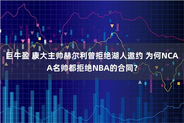 巨牛盈 康大主帅赫尔利曾拒绝湖人邀约 为何NCAA名帅都拒绝NBA的合同？