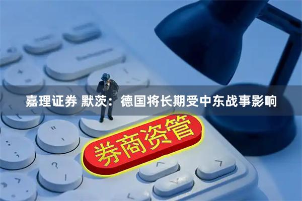 嘉理证券 默茨：德国将长期受中东战事影响