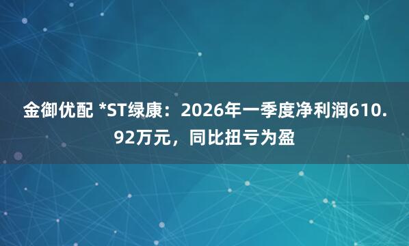 金御优配 *ST绿康：2026年一季度净利润610.92万元，同比扭亏为盈
