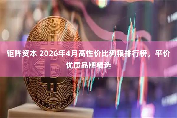 钜阵资本 2026年4月高性价比狗粮排行榜,平价优质品牌精选